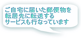 ご自宅に届いた郵便物を転居先に転送するサービスも行なっています